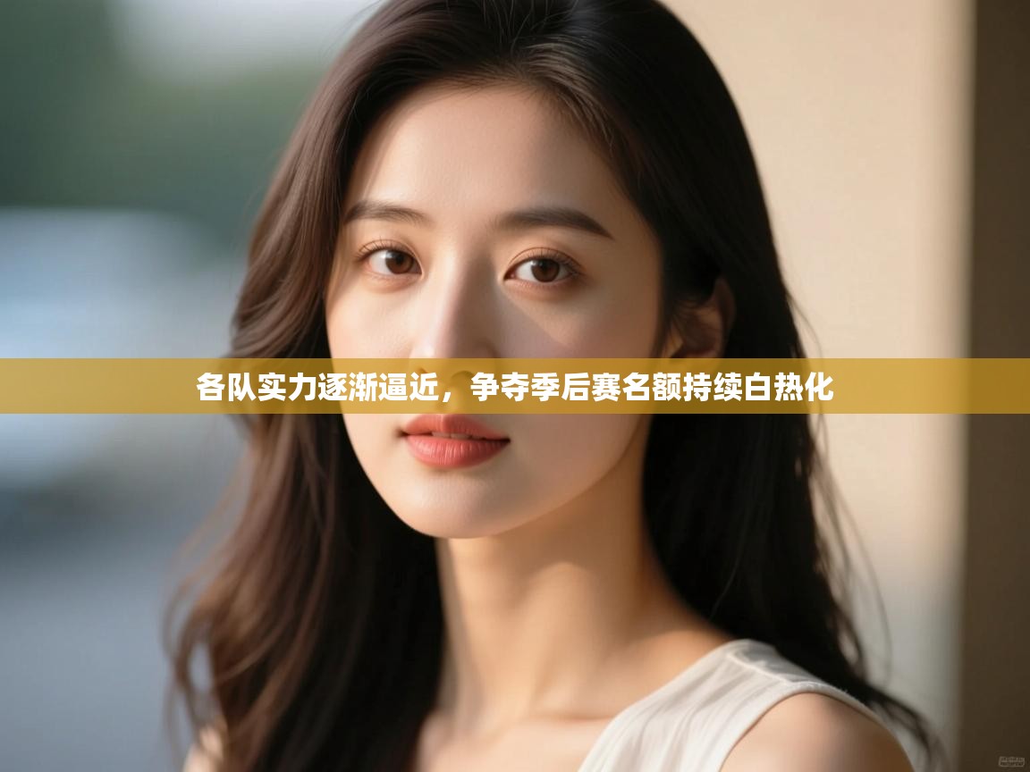 各队实力逐渐逼近，争夺季后赛名额持续白热化  第2张