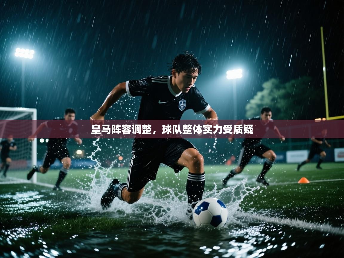 皇马阵容调整,球队整体实力受质疑 第1张