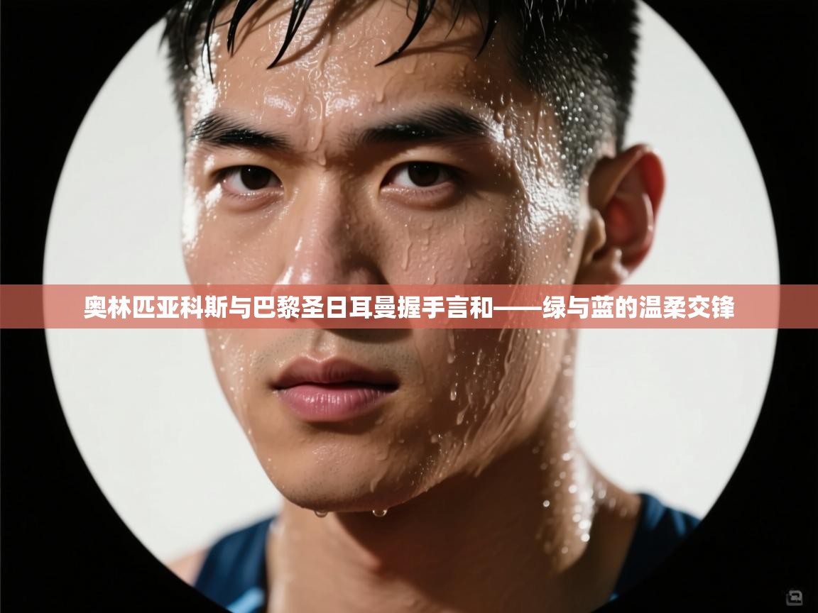 奥林匹亚科斯与巴黎圣日耳曼握手言和——绿与蓝的温柔交锋  第1张