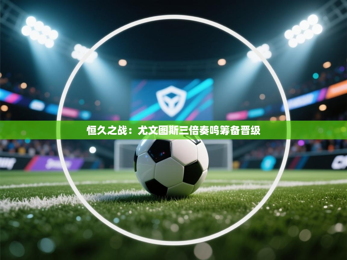 恒久之战:尤文图斯三倍奏鸣筹备晋级 第2张