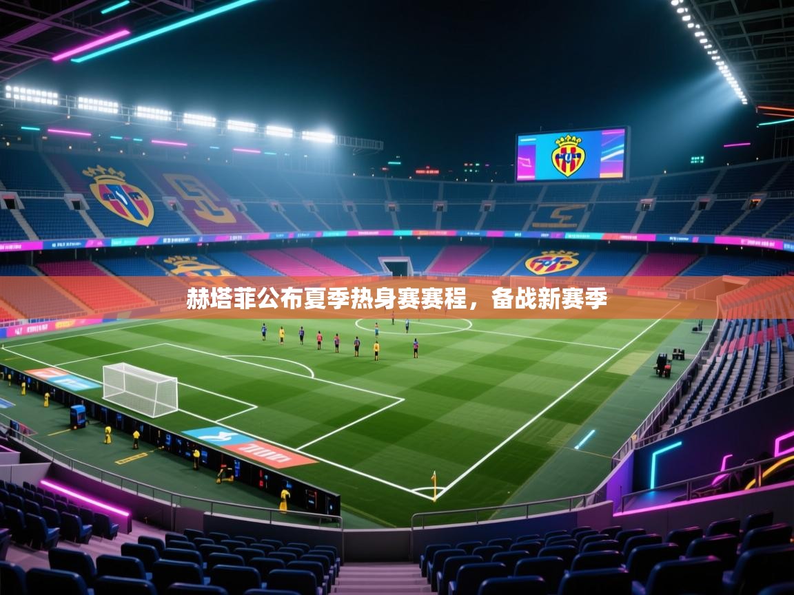 赫塔菲公布夏季热身赛赛程,备战新赛季 第2张