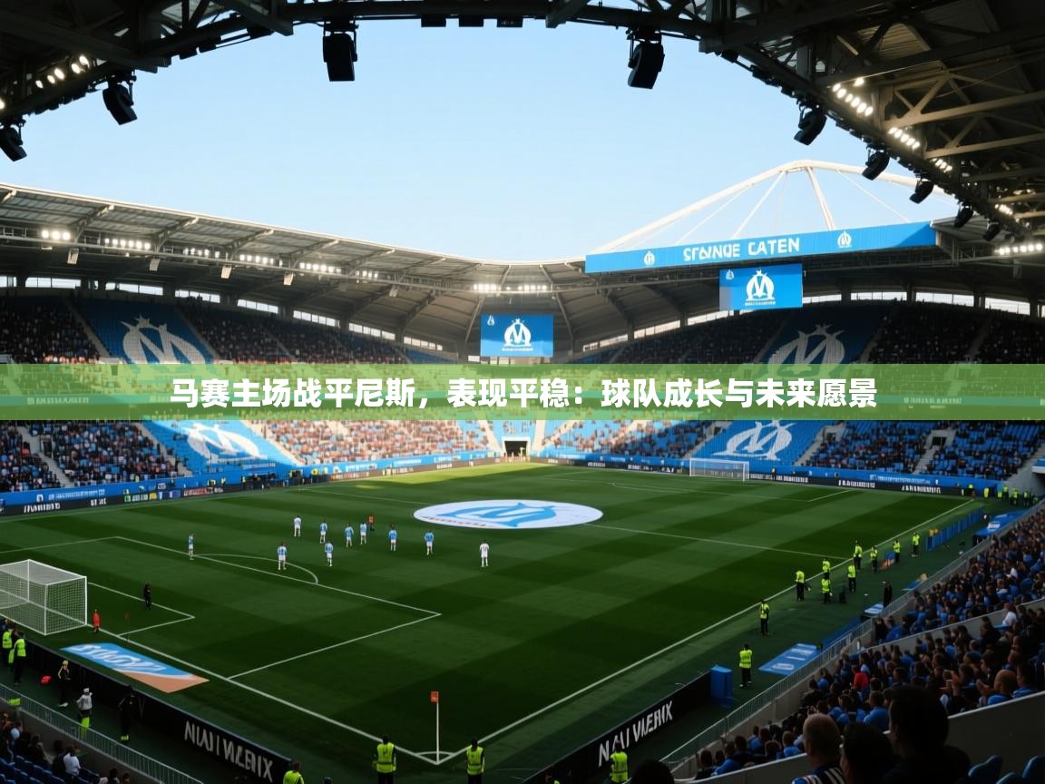 马赛主场战平尼斯，表现平稳：球队成长与未来愿景  第2张