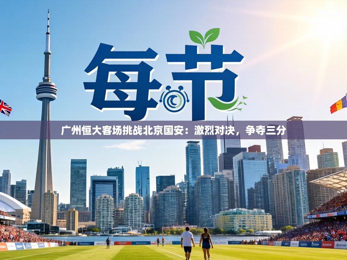 广州恒大客场挑战北京国安:激烈对决,争夺三分 第1张