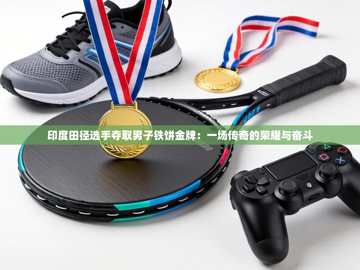 印度田径选手夺取男子铁饼金牌：一场传奇的荣耀与奋斗  第1张