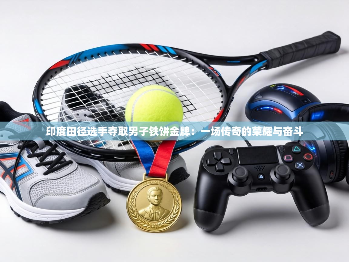 印度田径选手夺取男子铁饼金牌：一场传奇的荣耀与奋斗  第2张